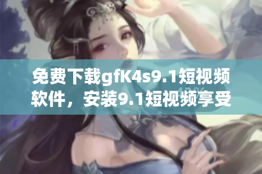 免费下载gfK4s9.1短视频软件，安装9.1短视频享受视觉盛宴