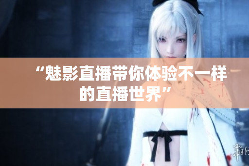 “魅影直播带你体验不一样的直播世界”