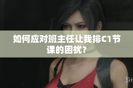 如何应对班主任让我排C1节课的困扰？