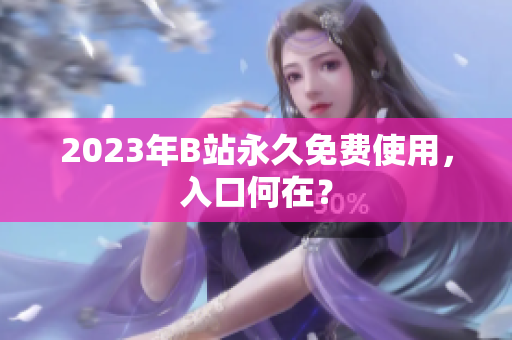 2023年B站永久免费使用，入口何在？
