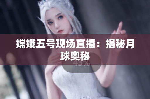 嫦娥五号现场直播：揭秘月球奥秘