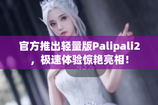 官方推出轻量版Palipali2，极速体验惊艳亮相！