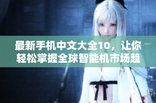 最新手机中文大全10，让你轻松掌握全球智能机市场趋势
