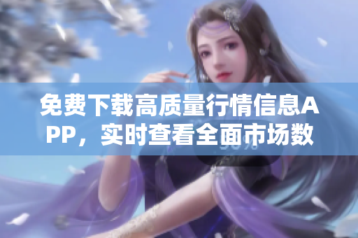 免费下载高质量行情信息APP，实时查看全面市场数据