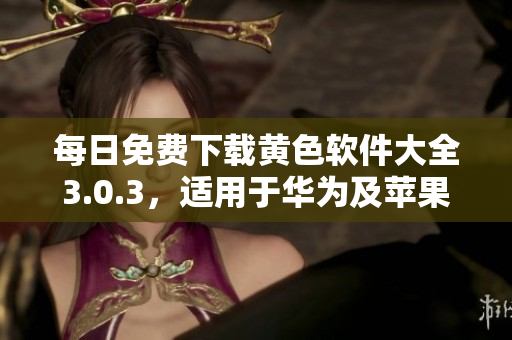 每日免费下载黄色软件大全3.0.3，适用于华为及苹果设备