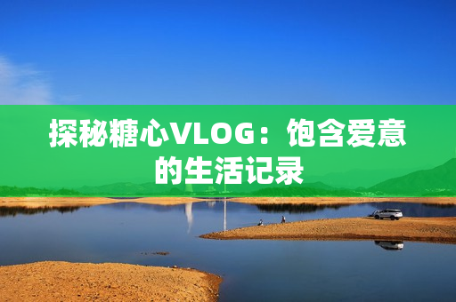 探秘糖心VLOG：饱含爱意的生活记录