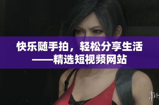 快乐随手拍，轻松分享生活——精选短视频网站