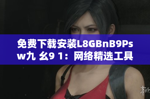 免费下载安装L8GBnB9Psw九 幺9 1：网络精选工具