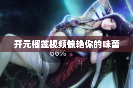 开元榴莲视频惊艳你的味蕾