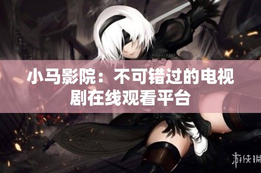 小马影院：不可错过的电视剧在线观看平台