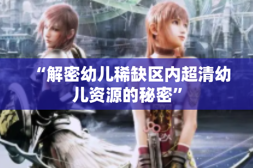 “解密幼儿稀缺区内超清幼儿资源的秘密”