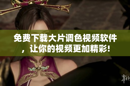 免费下载大片调色视频软件，让你的视频更加精彩!