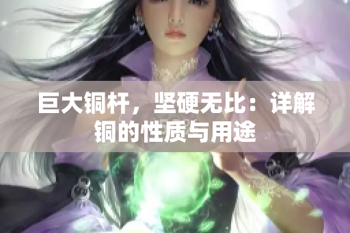巨大铜杆，坚硬无比：详解铜的性质与用途