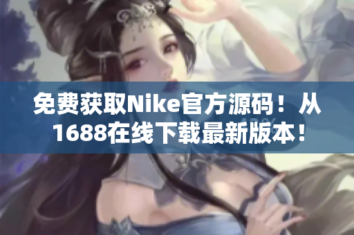 免费获取Nike官方源码！从1688在线下载最新版本！