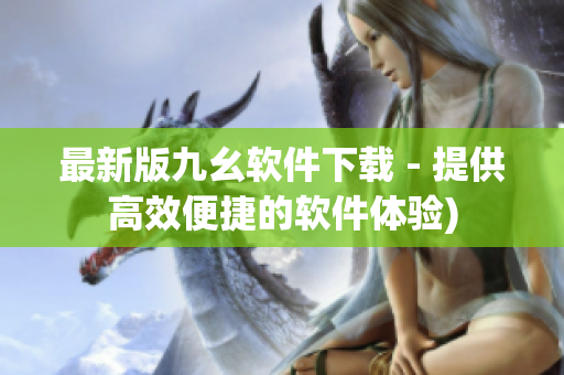 最新版九幺软件下载 - 提供高效便捷的软件体验)