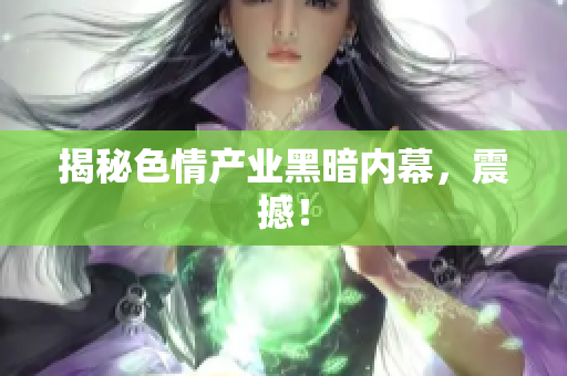 揭秘色情产业黑暗内幕，震撼！
