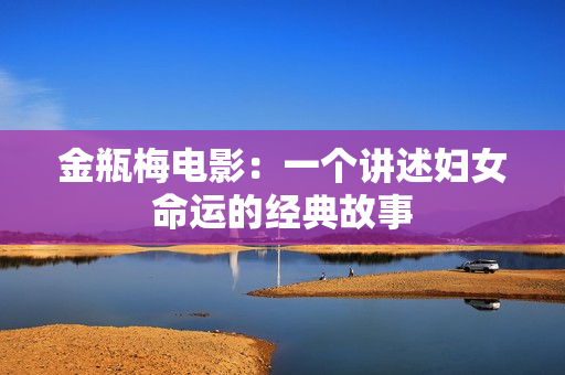 金瓶梅电影：一个讲述妇女命运的经典故事