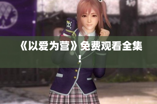 《以爱为营》免费观看全集！