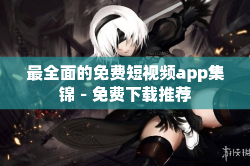 最全面的免费短视频app集锦－免费下载推荐