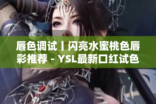 唇色调试丨闪亮水蜜桃色唇彩推荐 - YSL最新口红试色评测