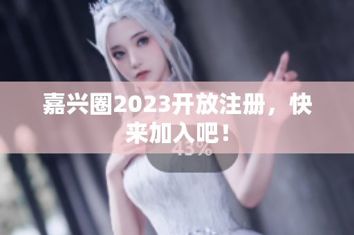 嘉兴圈2023开放注册，快来加入吧！