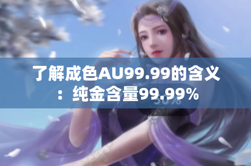 了解成色AU99.99的含义：纯金含量99.99%