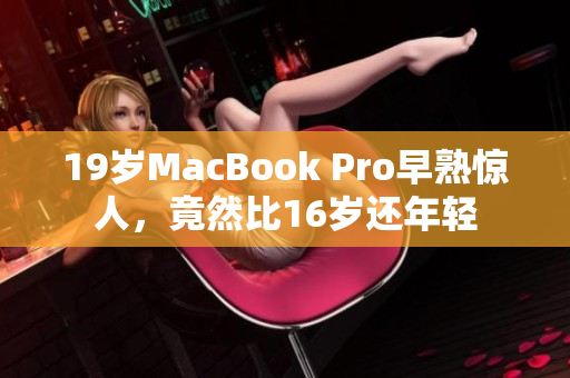 19岁MacBook Pro早熟惊人，竟然比16岁还年轻