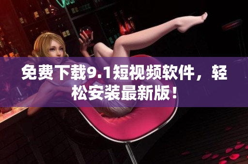 免费下载9.1短视频软件，轻松安装最新版！