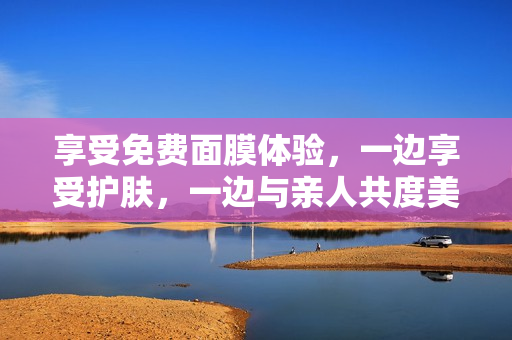 享受免费面膜体验，一边享受护肤，一边与亲人共度美好时光