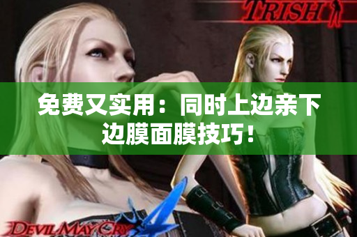 免费又实用：同时上边亲下边膜面膜技巧！