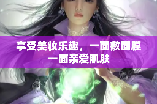 享受美妆乐趣，一面敷面膜一面亲爱肌肤