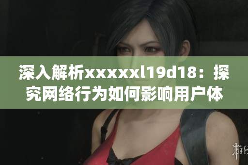 深入解析xxxxxl19d18：探究网络行为如何影响用户体验)