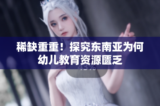 稀缺重重！探究东南亚为何幼儿教育资源匮乏
