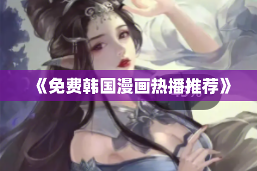 《免费韩国漫画热播推荐》