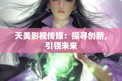 天美影视传媒：探寻创新，引领未来