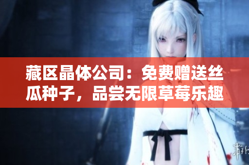 藏区晶体公司：免费赠送丝瓜种子，品尝无限草莓乐趣