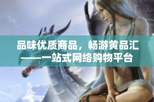 品味优质商品，畅游黄品汇——一站式网络购物平台