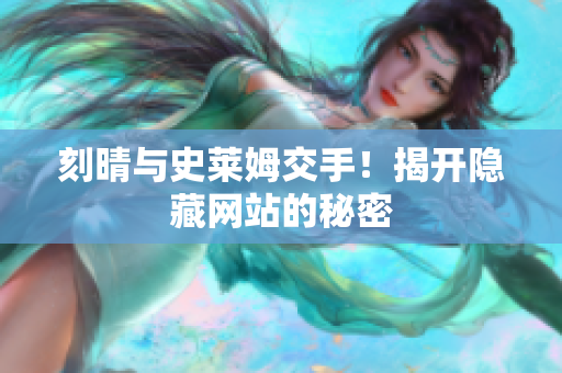 刻晴与史莱姆交手！揭开隐藏网站的秘密