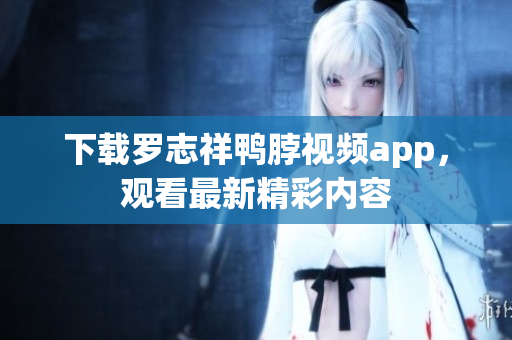 下载罗志祥鸭脖视频app，观看最新精彩内容