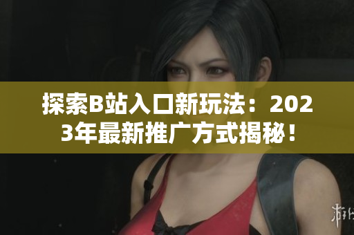 探索B站入口新玩法：2023年最新推广方式揭秘！