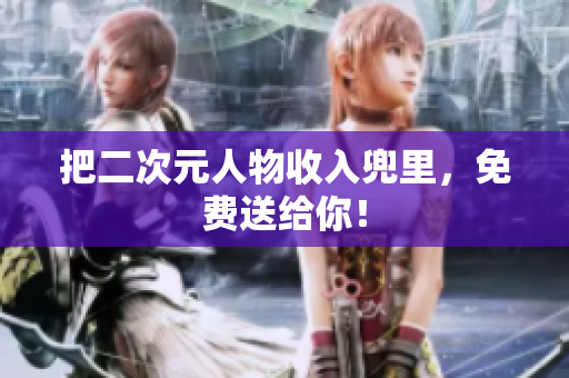 把二次元人物收入兜里，免费送给你！