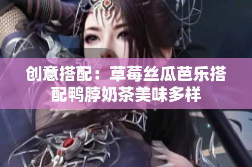 创意搭配：草莓丝瓜芭乐搭配鸭脖奶茶美味多样