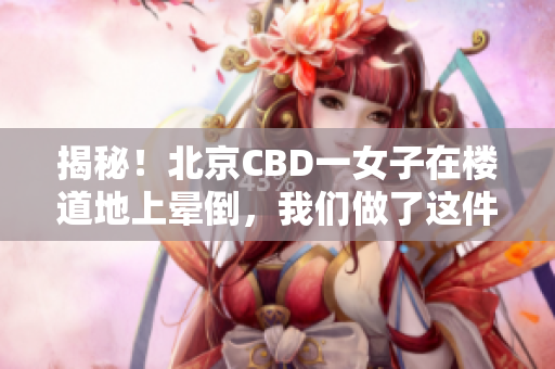 揭秘！北京CBD一女子在楼道地上晕倒，我们做了这件事……