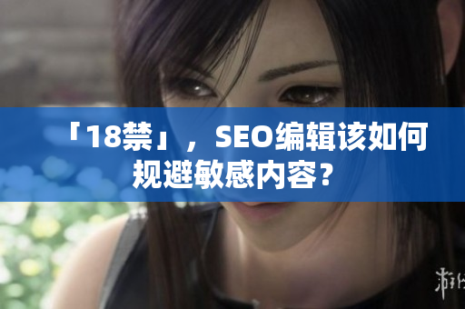 「18禁」，SEO编辑该如何规避敏感内容？