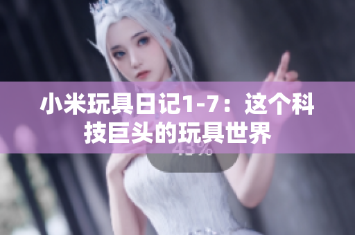 小米玩具日记1-7：这个科技巨头的玩具世界