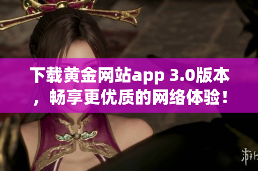 下载黄金网站app 3.0版本，畅享更优质的网络体验！