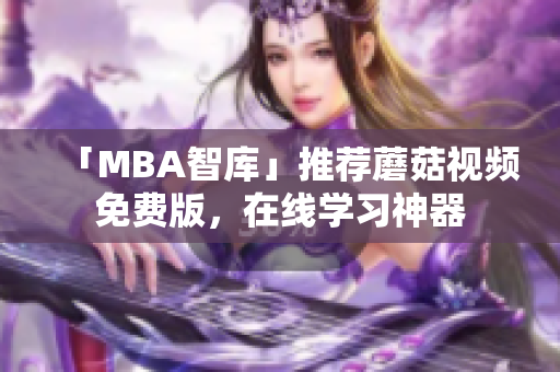 「MBA智库」推荐蘑菇视频免费版，在线学习神器
