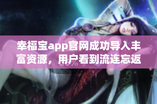 幸福宝app官网成功导入丰富资源，用户看到流连忘返！