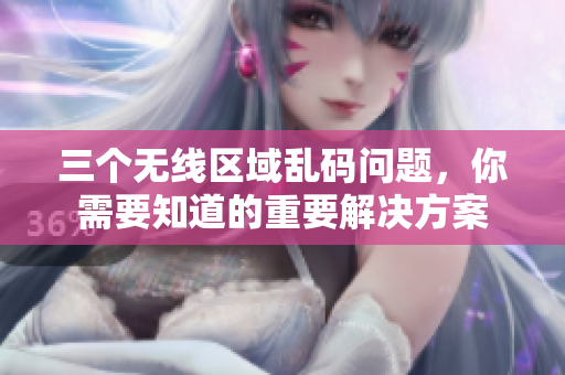 三个无线区域乱码问题，你需要知道的重要解决方案