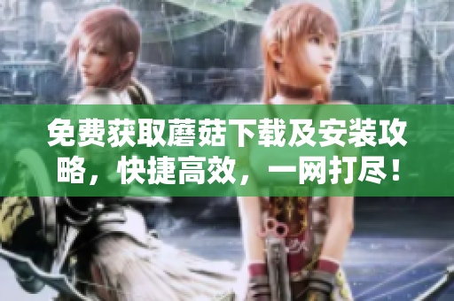 免费获取蘑菇下载及安装攻略，快捷高效，一网打尽！
